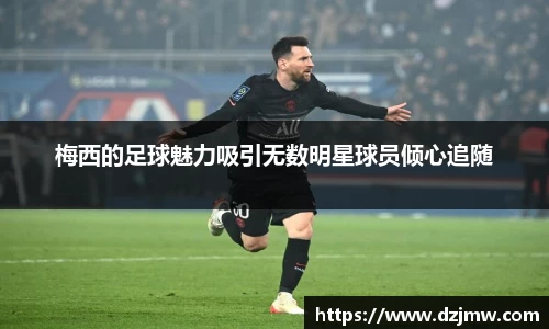 梅西的足球魅力吸引无数明星球员倾心追随