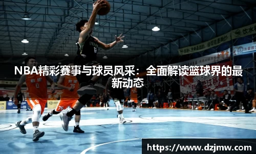 NBA精彩赛事与球员风采：全面解读篮球界的最新动态