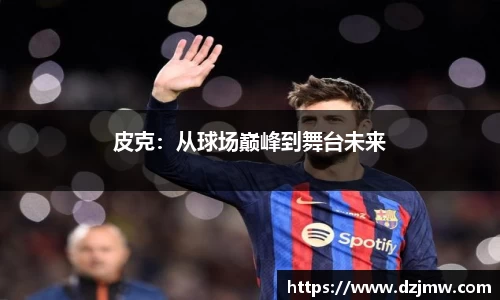 皮克：从球场巅峰到舞台未来
