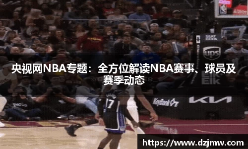 央视网NBA专题：全方位解读NBA赛事、球员及赛季动态